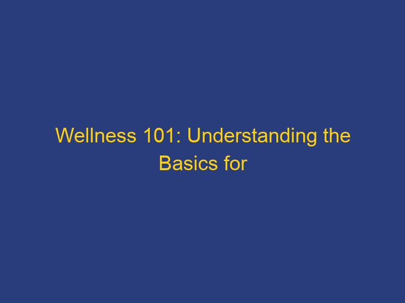 Wellness 101: Understanding the Basics for Optimal Health